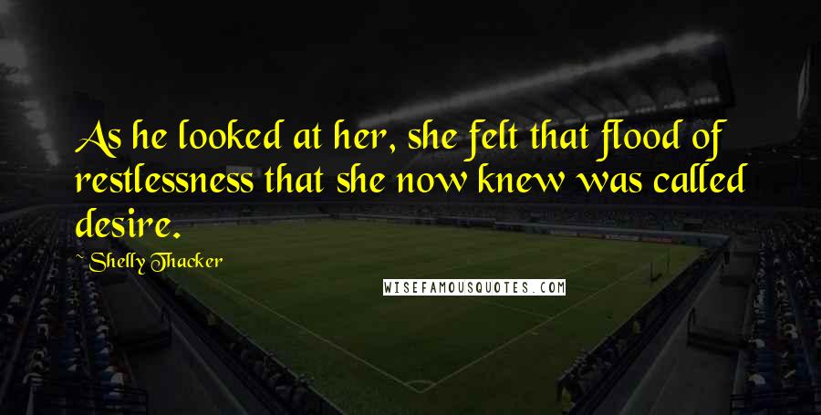Shelly Thacker Quotes: As he looked at her, she felt that flood of restlessness that she now knew was called desire.