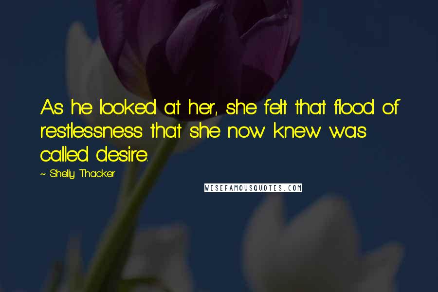 Shelly Thacker Quotes: As he looked at her, she felt that flood of restlessness that she now knew was called desire.