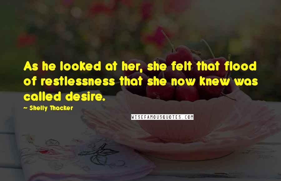 Shelly Thacker Quotes: As he looked at her, she felt that flood of restlessness that she now knew was called desire.