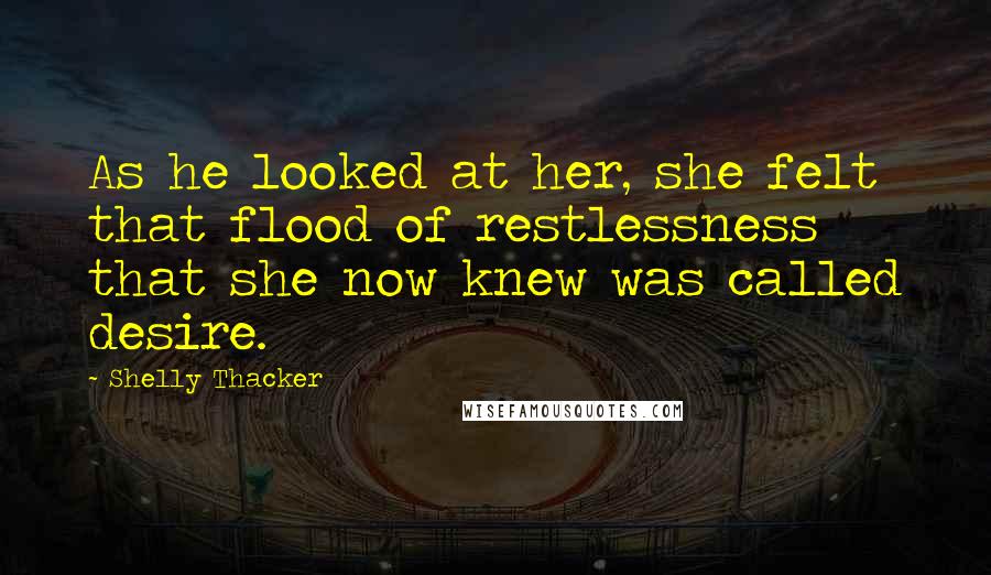 Shelly Thacker Quotes: As he looked at her, she felt that flood of restlessness that she now knew was called desire.