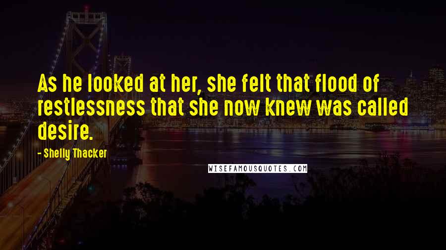 Shelly Thacker Quotes: As he looked at her, she felt that flood of restlessness that she now knew was called desire.