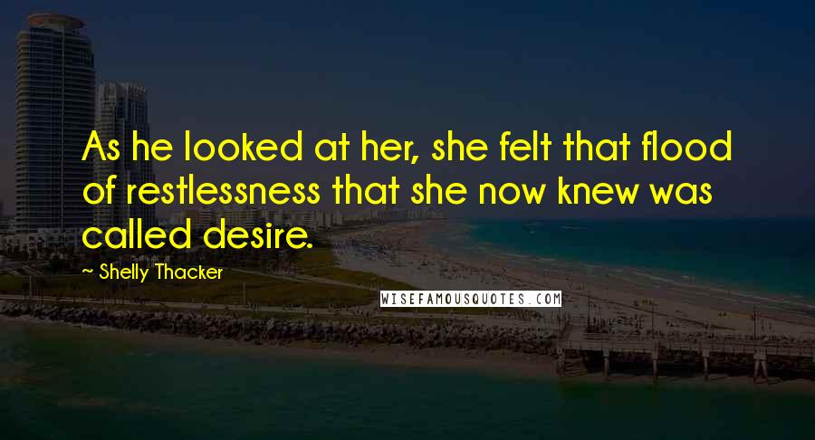 Shelly Thacker Quotes: As he looked at her, she felt that flood of restlessness that she now knew was called desire.