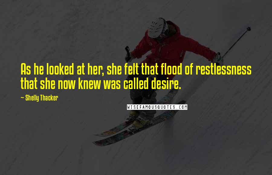 Shelly Thacker Quotes: As he looked at her, she felt that flood of restlessness that she now knew was called desire.