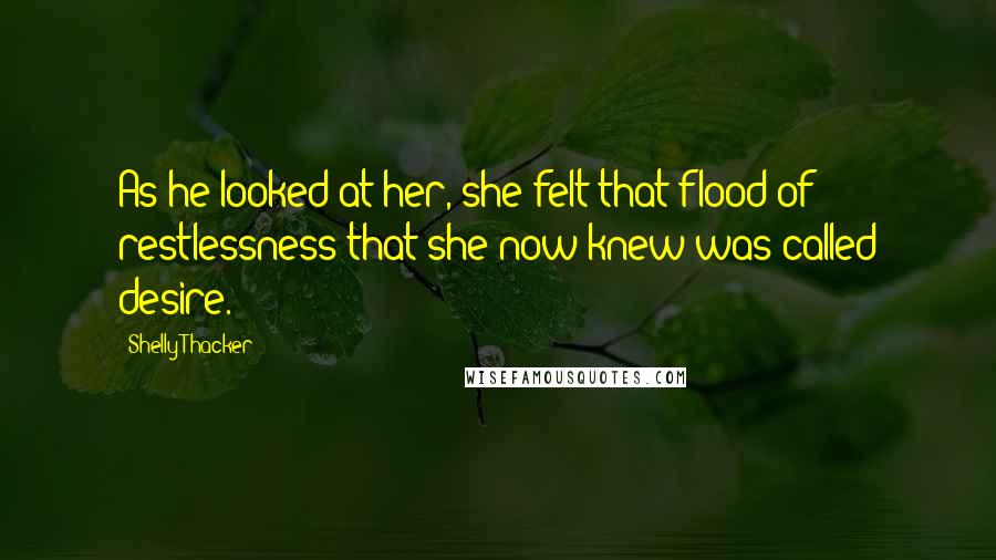 Shelly Thacker Quotes: As he looked at her, she felt that flood of restlessness that she now knew was called desire.
