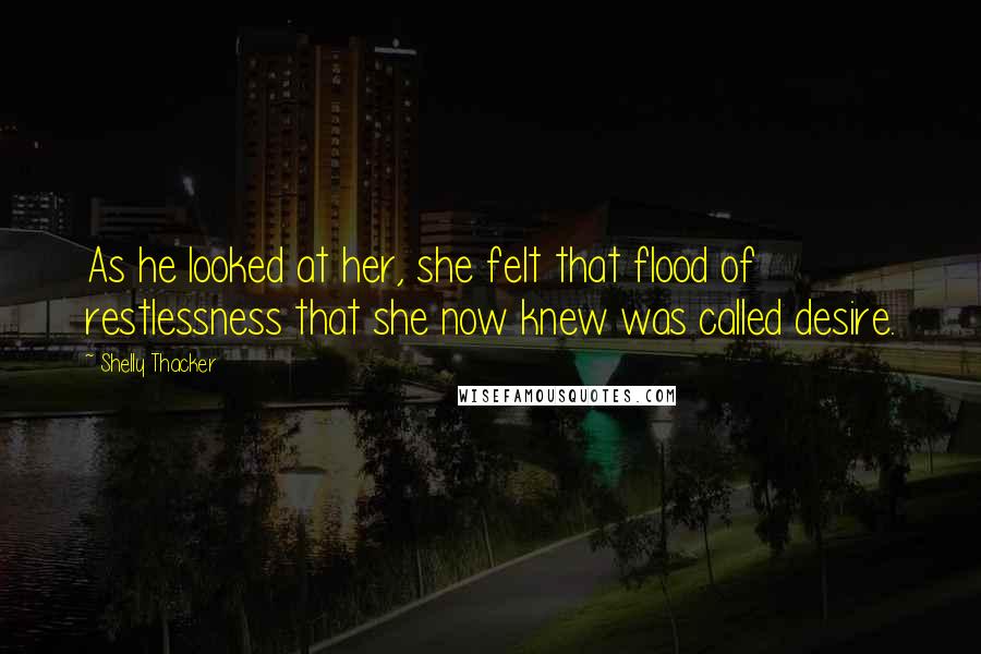 Shelly Thacker Quotes: As he looked at her, she felt that flood of restlessness that she now knew was called desire.