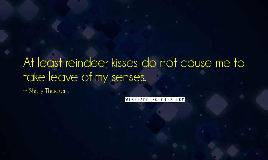 Shelly Thacker Quotes: At least reindeer kisses do not cause me to take leave of my senses.