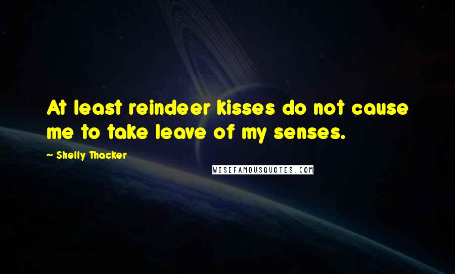 Shelly Thacker Quotes: At least reindeer kisses do not cause me to take leave of my senses.