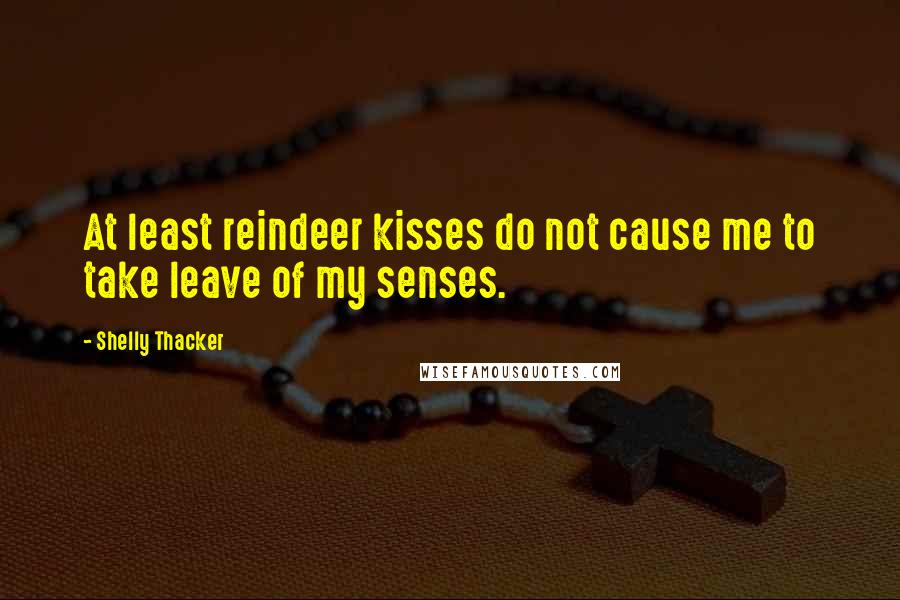 Shelly Thacker Quotes: At least reindeer kisses do not cause me to take leave of my senses.