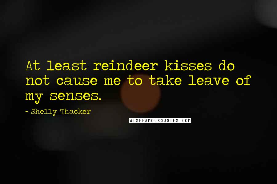 Shelly Thacker Quotes: At least reindeer kisses do not cause me to take leave of my senses.