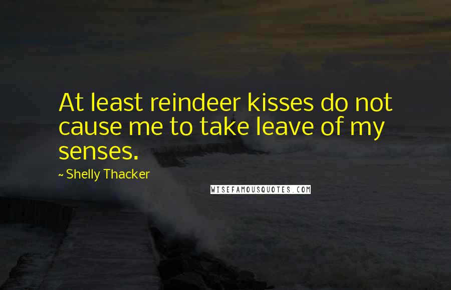 Shelly Thacker Quotes: At least reindeer kisses do not cause me to take leave of my senses.