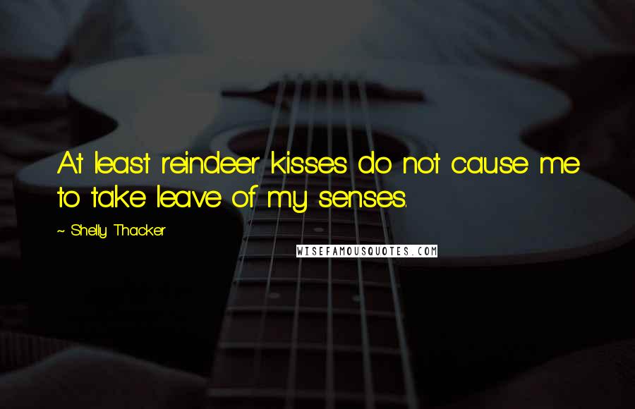 Shelly Thacker Quotes: At least reindeer kisses do not cause me to take leave of my senses.