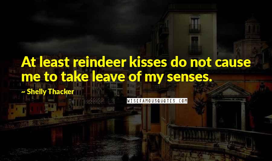 Shelly Thacker Quotes: At least reindeer kisses do not cause me to take leave of my senses.