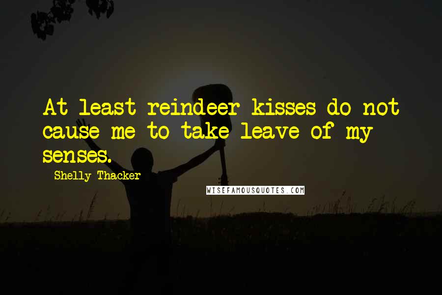 Shelly Thacker Quotes: At least reindeer kisses do not cause me to take leave of my senses.