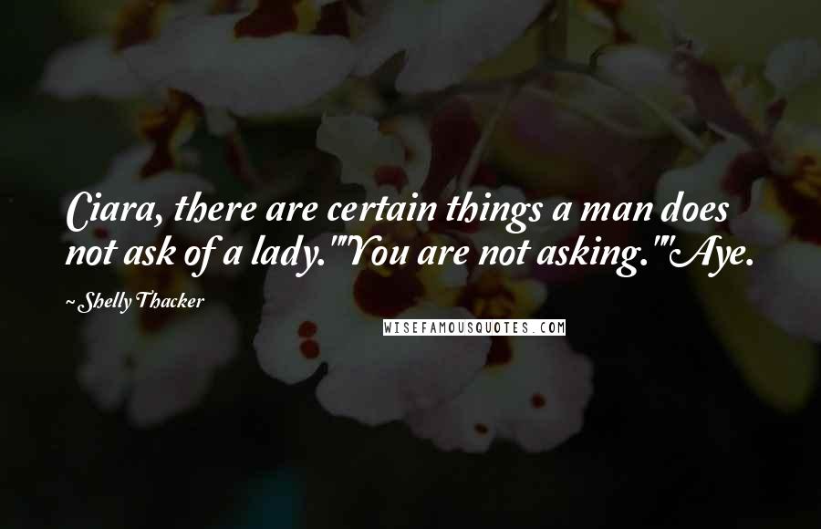 Shelly Thacker Quotes: Ciara, there are certain things a man does not ask of a lady.""You are not asking.""Aye.