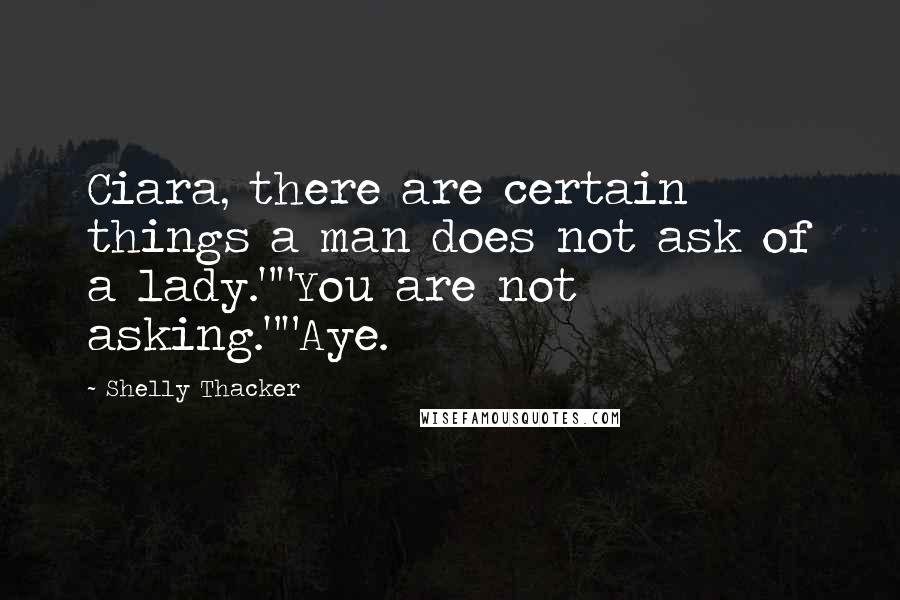 Shelly Thacker Quotes: Ciara, there are certain things a man does not ask of a lady.""You are not asking.""Aye.