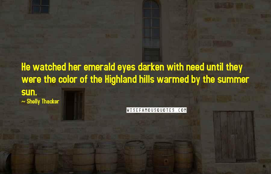 Shelly Thacker Quotes: He watched her emerald eyes darken with need until they were the color of the Highland hills warmed by the summer sun.