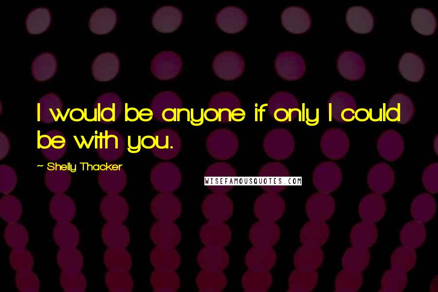 Shelly Thacker Quotes: I would be anyone if only I could be with you.