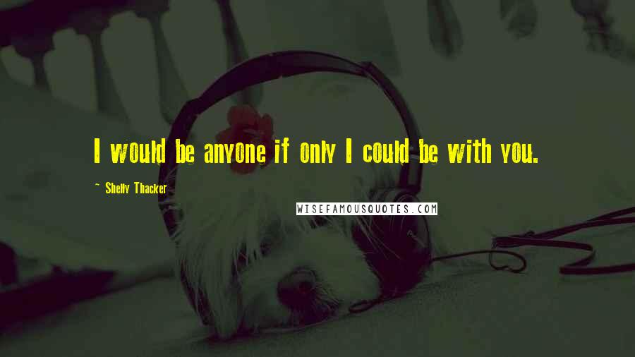 Shelly Thacker Quotes: I would be anyone if only I could be with you.