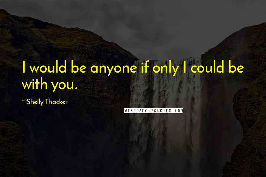 Shelly Thacker Quotes: I would be anyone if only I could be with you.