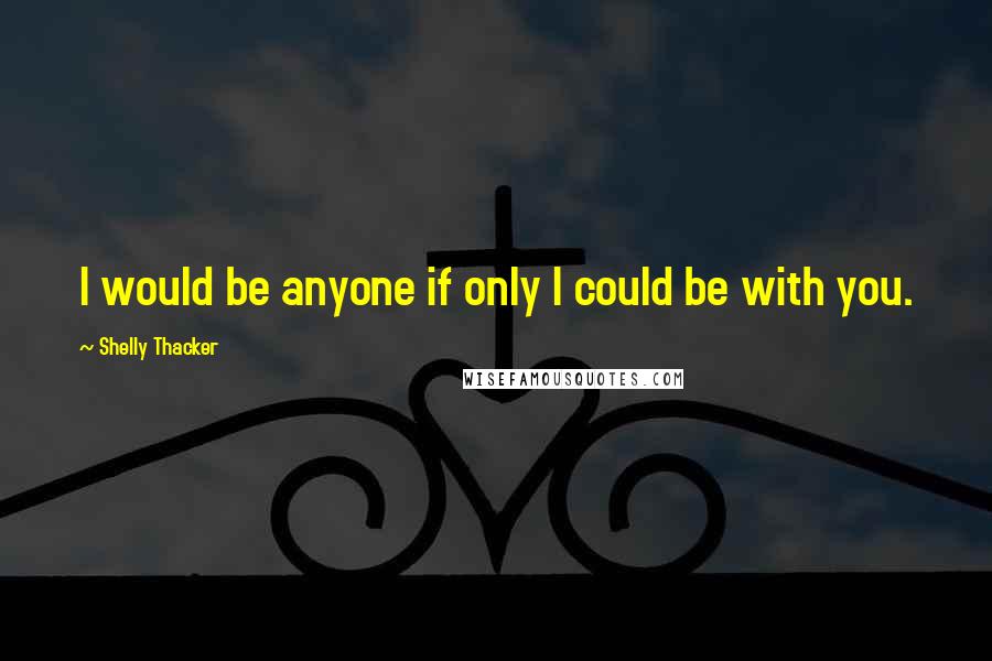 Shelly Thacker Quotes: I would be anyone if only I could be with you.