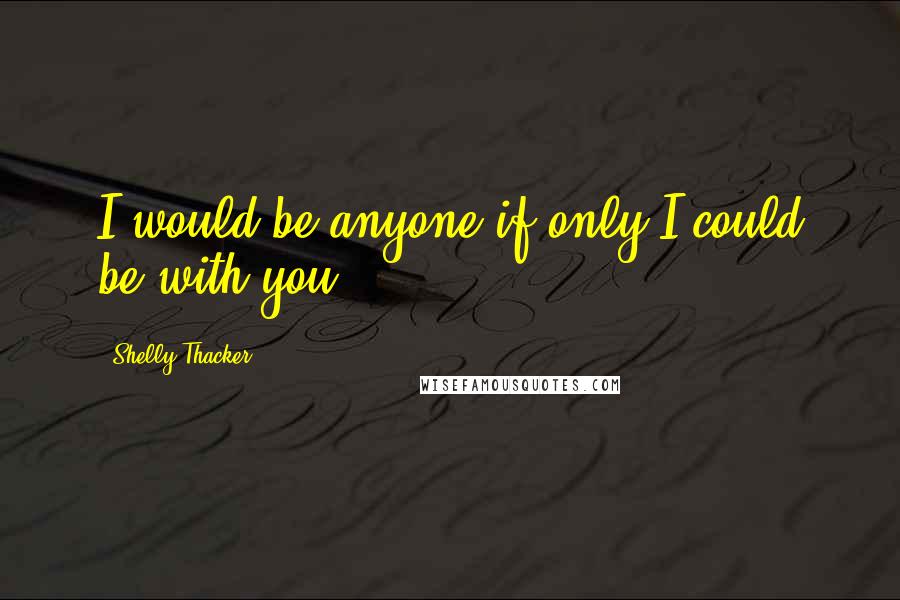 Shelly Thacker Quotes: I would be anyone if only I could be with you.