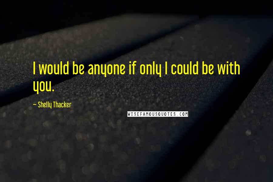 Shelly Thacker Quotes: I would be anyone if only I could be with you.