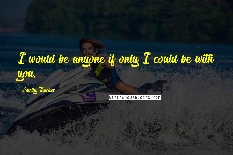 Shelly Thacker Quotes: I would be anyone if only I could be with you.