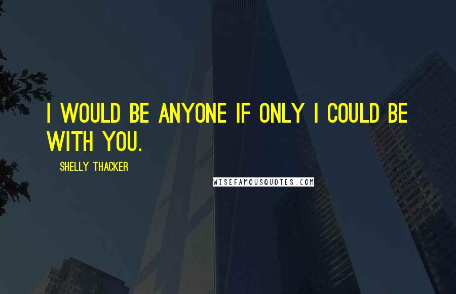 Shelly Thacker Quotes: I would be anyone if only I could be with you.