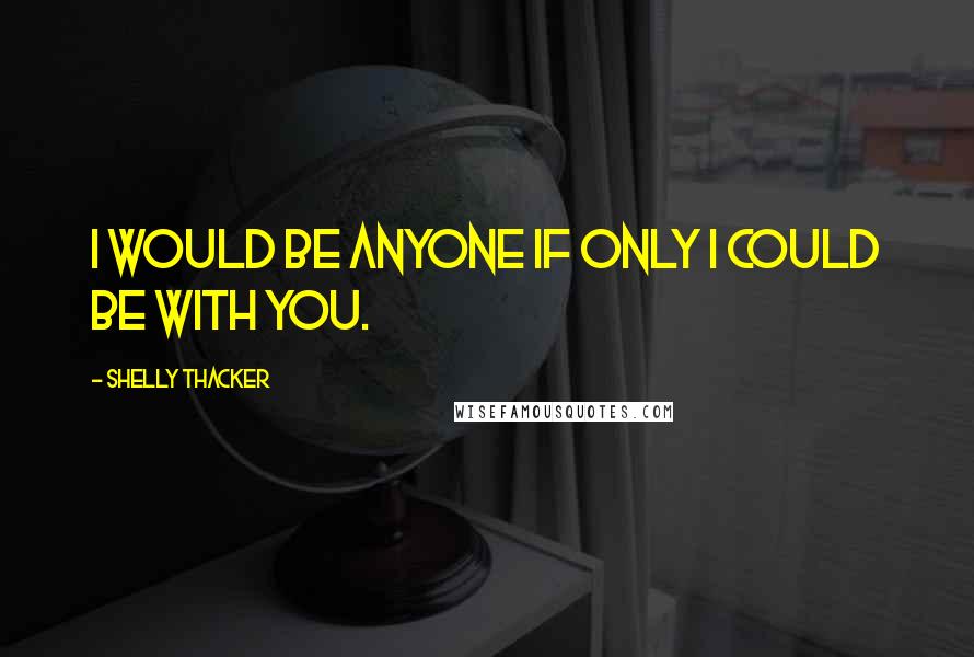 Shelly Thacker Quotes: I would be anyone if only I could be with you.