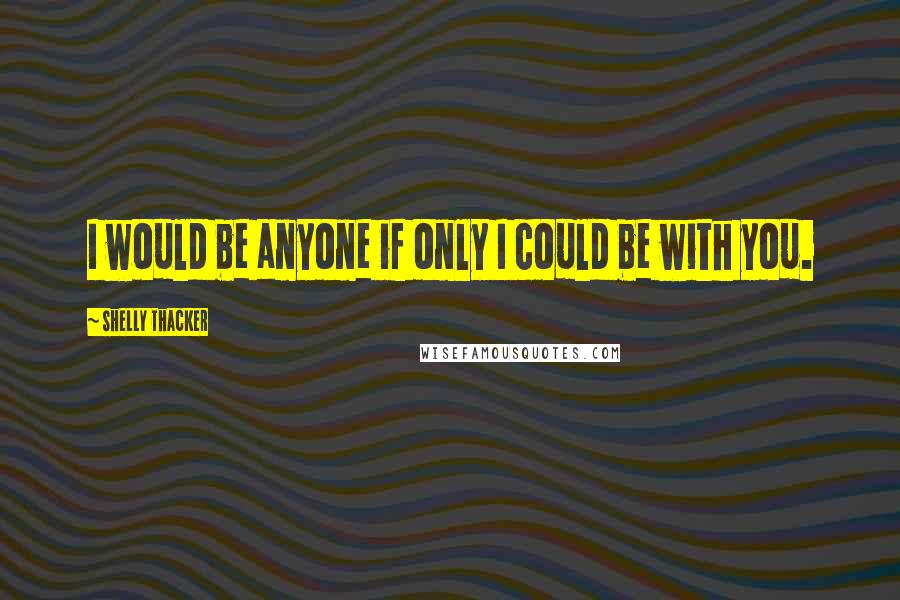 Shelly Thacker Quotes: I would be anyone if only I could be with you.