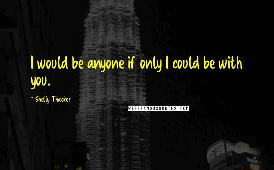 Shelly Thacker Quotes: I would be anyone if only I could be with you.