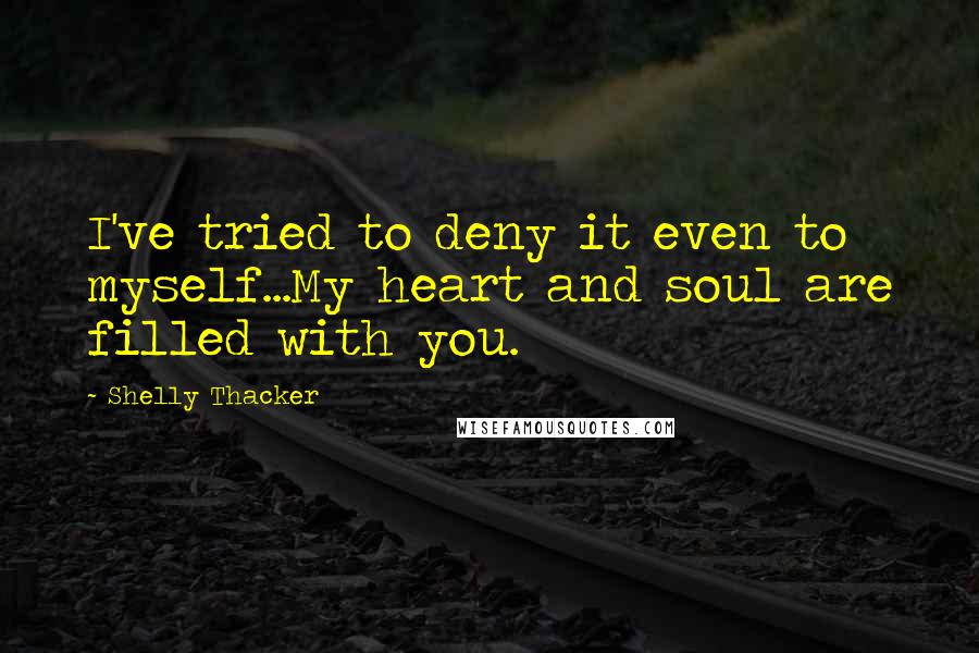 Shelly Thacker Quotes: I've tried to deny it even to myself...My heart and soul are filled with you.