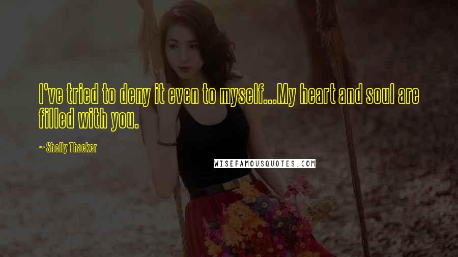 Shelly Thacker Quotes: I've tried to deny it even to myself...My heart and soul are filled with you.