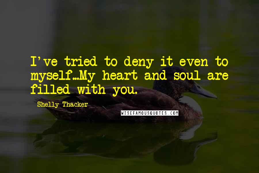 Shelly Thacker Quotes: I've tried to deny it even to myself...My heart and soul are filled with you.