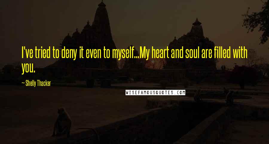 Shelly Thacker Quotes: I've tried to deny it even to myself...My heart and soul are filled with you.