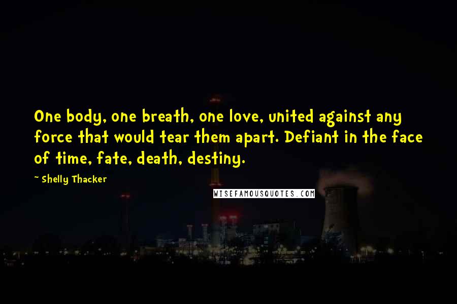 Shelly Thacker Quotes: One body, one breath, one love, united against any force that would tear them apart. Defiant in the face of time, fate, death, destiny.