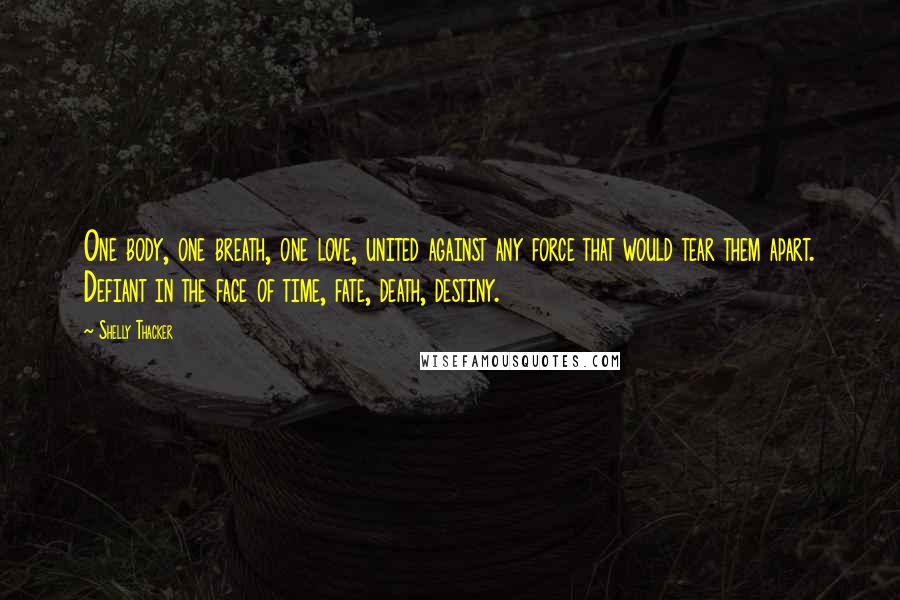 Shelly Thacker Quotes: One body, one breath, one love, united against any force that would tear them apart. Defiant in the face of time, fate, death, destiny.