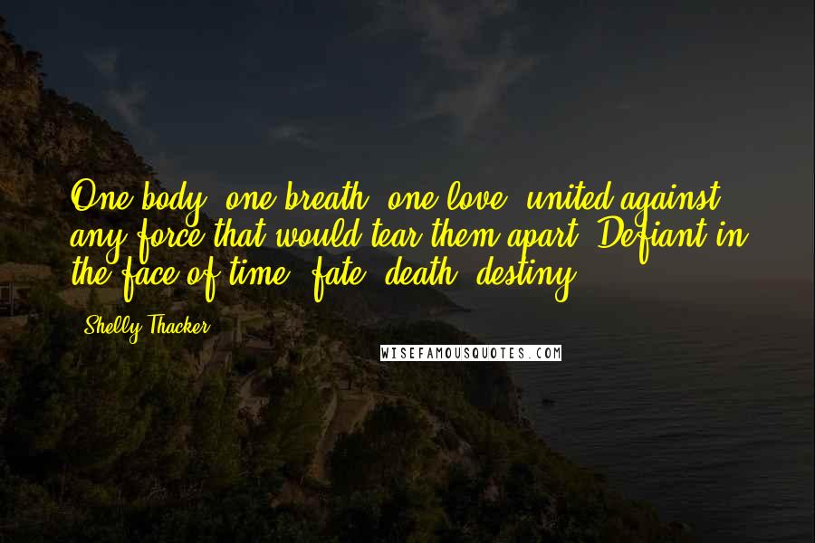 Shelly Thacker Quotes: One body, one breath, one love, united against any force that would tear them apart. Defiant in the face of time, fate, death, destiny.