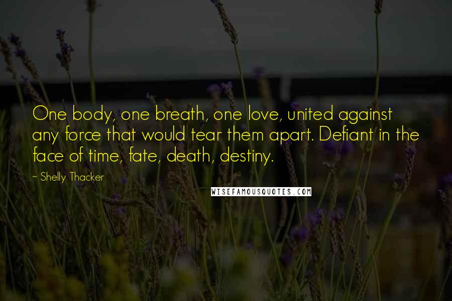 Shelly Thacker Quotes: One body, one breath, one love, united against any force that would tear them apart. Defiant in the face of time, fate, death, destiny.
