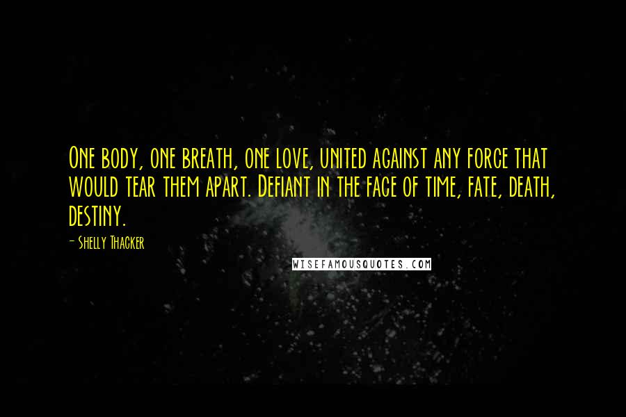 Shelly Thacker Quotes: One body, one breath, one love, united against any force that would tear them apart. Defiant in the face of time, fate, death, destiny.