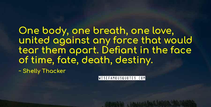 Shelly Thacker Quotes: One body, one breath, one love, united against any force that would tear them apart. Defiant in the face of time, fate, death, destiny.