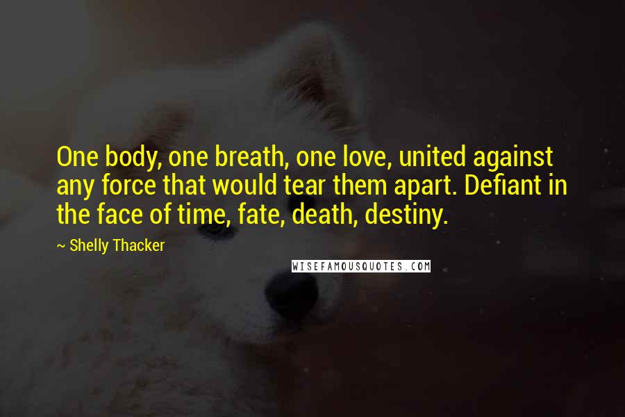 Shelly Thacker Quotes: One body, one breath, one love, united against any force that would tear them apart. Defiant in the face of time, fate, death, destiny.