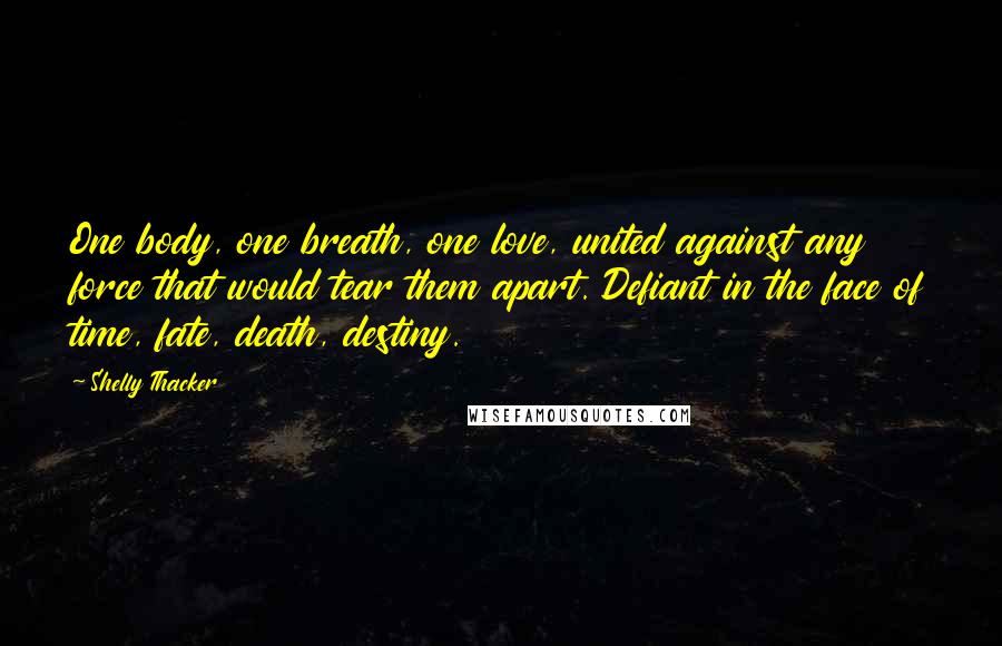 Shelly Thacker Quotes: One body, one breath, one love, united against any force that would tear them apart. Defiant in the face of time, fate, death, destiny.