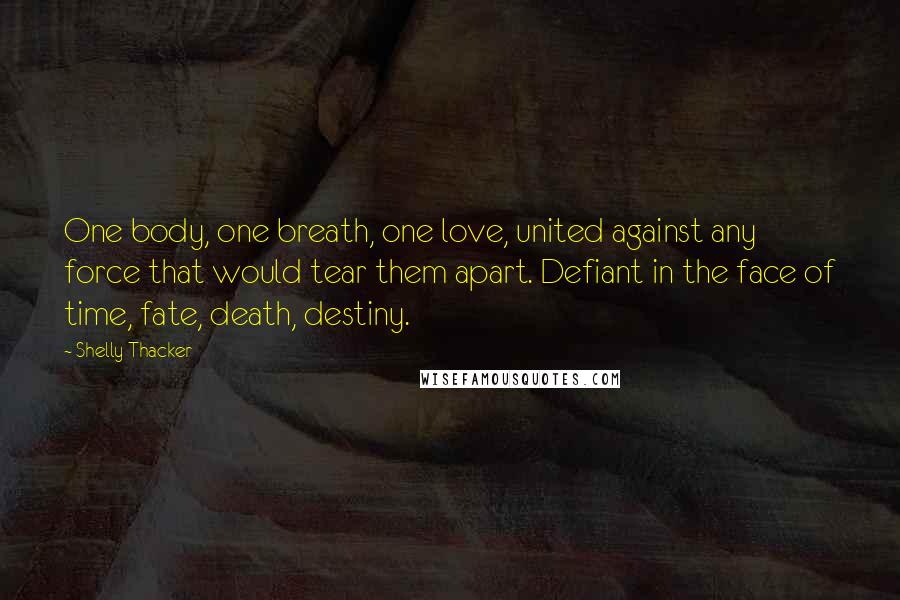 Shelly Thacker Quotes: One body, one breath, one love, united against any force that would tear them apart. Defiant in the face of time, fate, death, destiny.