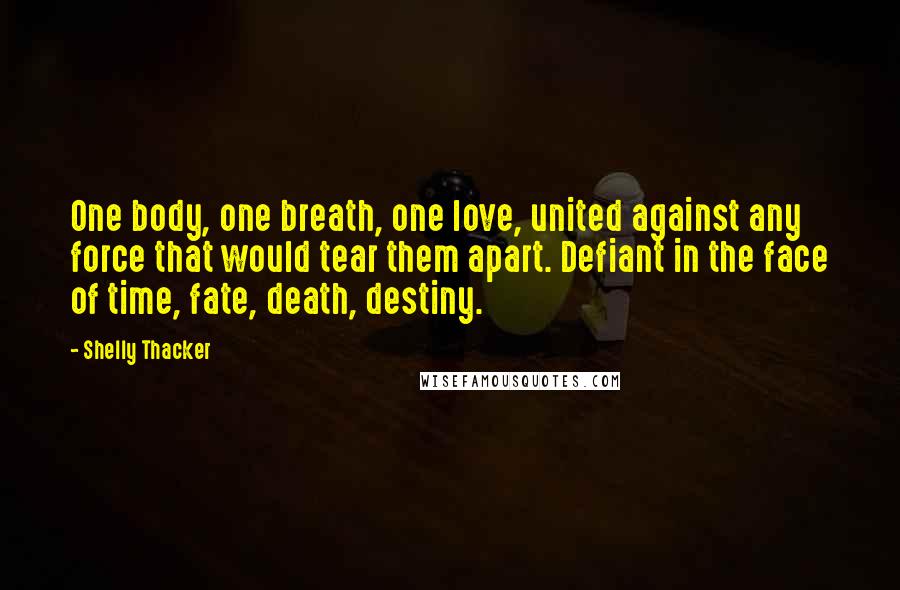 Shelly Thacker Quotes: One body, one breath, one love, united against any force that would tear them apart. Defiant in the face of time, fate, death, destiny.