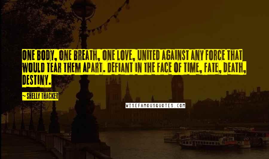 Shelly Thacker Quotes: One body, one breath, one love, united against any force that would tear them apart. Defiant in the face of time, fate, death, destiny.