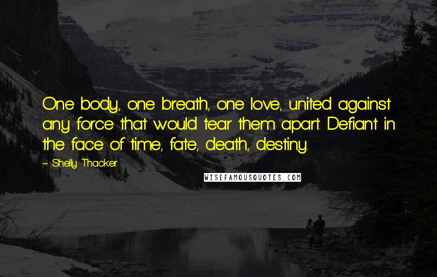 Shelly Thacker Quotes: One body, one breath, one love, united against any force that would tear them apart. Defiant in the face of time, fate, death, destiny.
