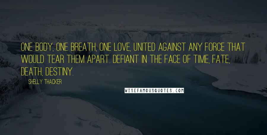 Shelly Thacker Quotes: One body, one breath, one love, united against any force that would tear them apart. Defiant in the face of time, fate, death, destiny.