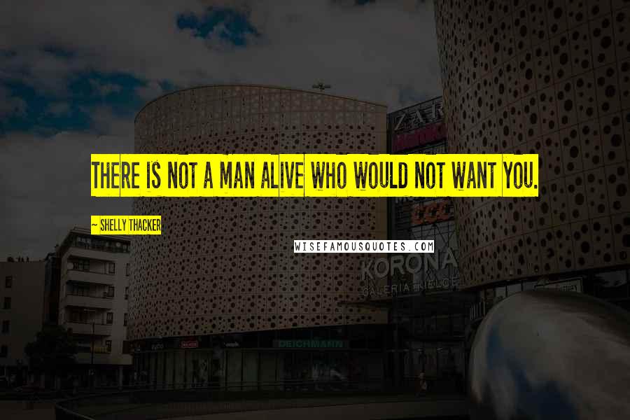 Shelly Thacker Quotes: There is not a man alive who would not want you.
