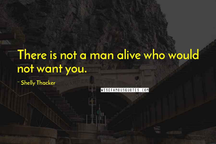 Shelly Thacker Quotes: There is not a man alive who would not want you.